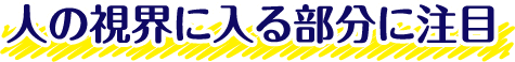 人の視界に入る部分に注目